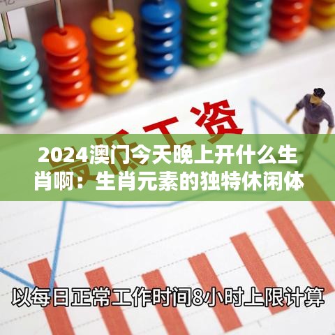 2024澳门今天晚上开什么生肖啊：生肖元素的独特休闲体验