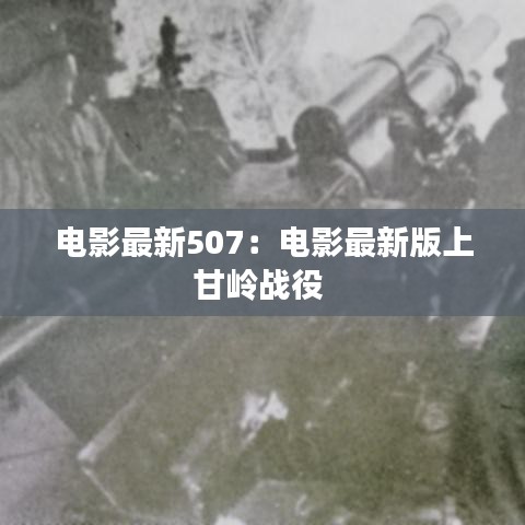 电影最新507：电影最新版上甘岭战役 