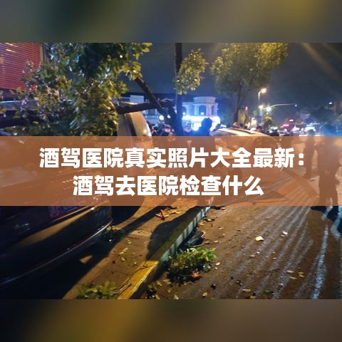 酒驾医院真实照片大全最新：酒驾去医院检查什么 