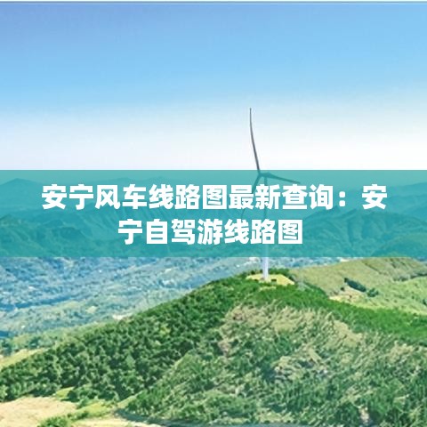 安宁风车线路图最新查询：安宁自驾游线路图 