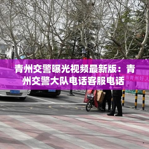 青州交警曝光视频最新版：青州交警大队电话客服电话 