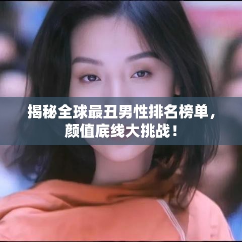 揭秘全球最丑男性排名榜单，颜值底线大挑战！