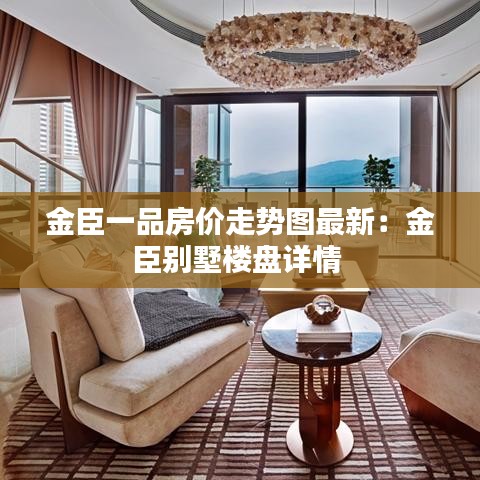 金臣一品房价走势图最新：金臣别墅楼盘详情 