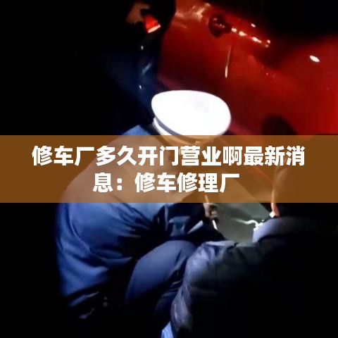 修车厂多久开门营业啊最新消息：修车修理厂 