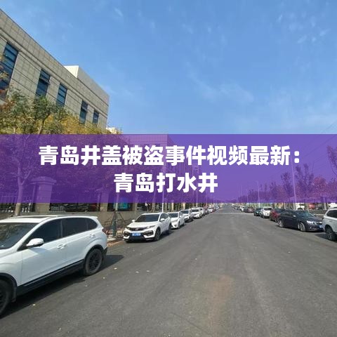青岛井盖被盗事件视频最新：青岛打水井 