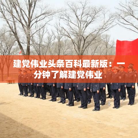 建党伟业头条百科最新版：一分钟了解建党伟业 