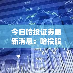 今日哈投证券最新消息：哈投股票今日走势图 