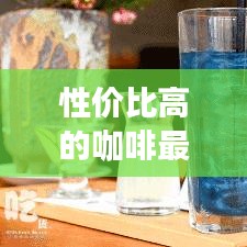 性价比高的咖啡最新推荐：比较实惠的咖啡 