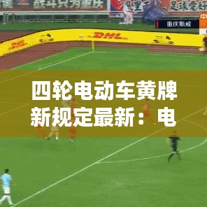 四轮电动车黄牌新规定最新：电动四轮挂黄牌 