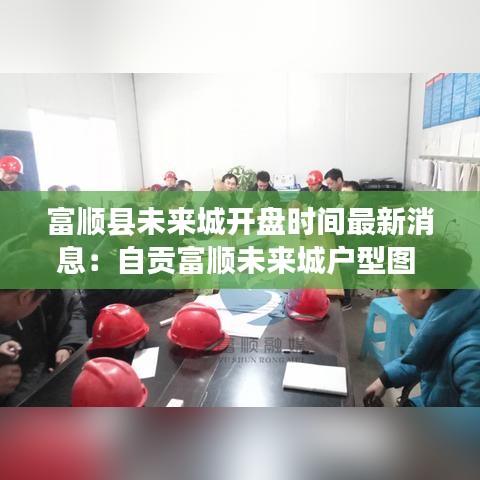 富顺县未来城开盘时间最新消息：自贡富顺未来城户型图 