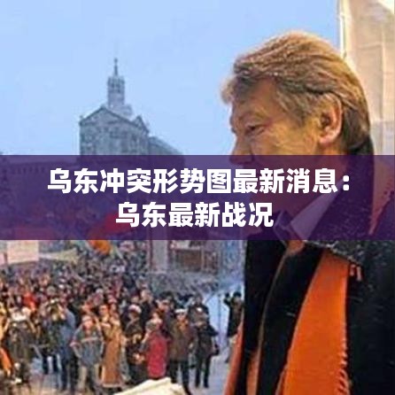 乌东冲突形势图最新消息：乌东最新战况 