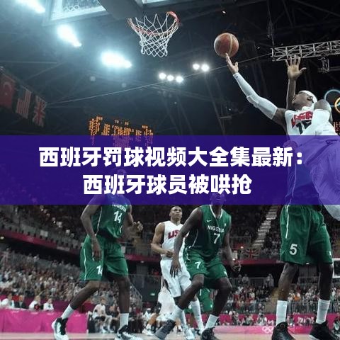 西班牙罚球视频大全集最新：西班牙球员被哄抢 