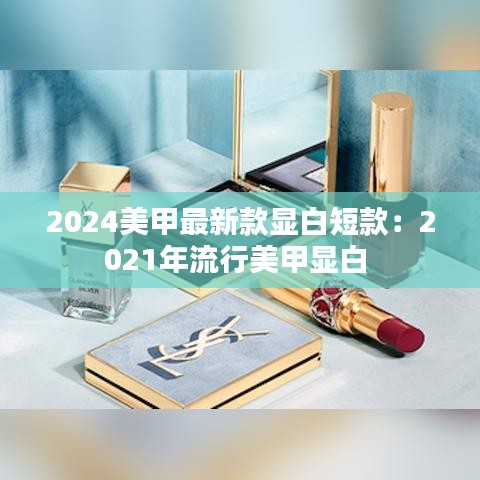 2024美甲最新款显白短款：2021年流行美甲显白 