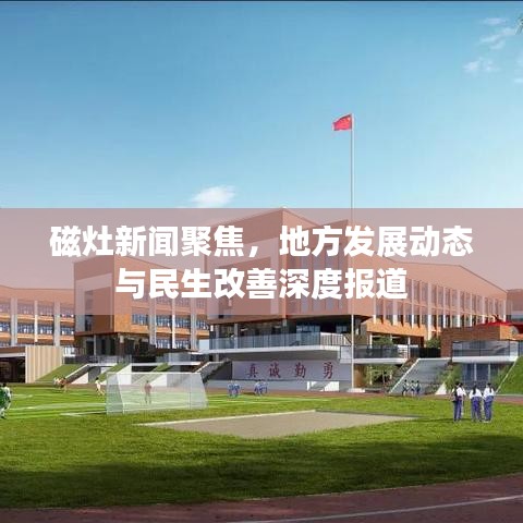 磁灶新闻聚焦，地方发展动态与民生改善深度报道