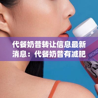 代餐奶昔转让信息最新消息：代餐奶昔有减肥效果吗 