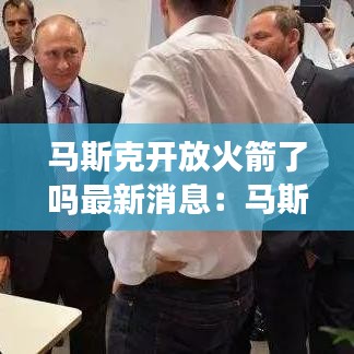 马斯克开放火箭了吗最新消息：马斯克火箭发射最新消息 