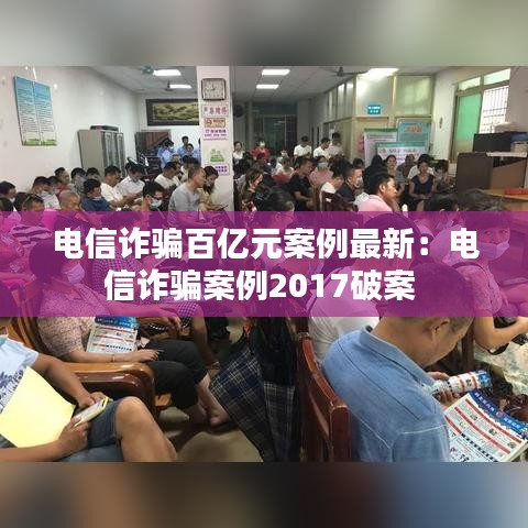 电信诈骗百亿元案例最新：电信诈骗案例2017破案 