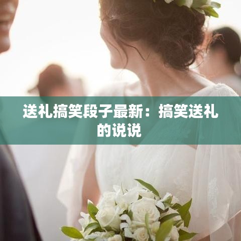 送礼搞笑段子最新：搞笑送礼的说说 
