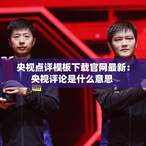 央视点评模板下载官网最新：央视评论是什么意思 