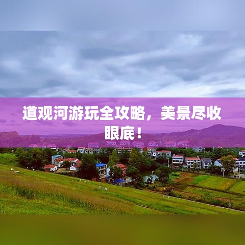 道观河游玩全攻略，美景尽收眼底！