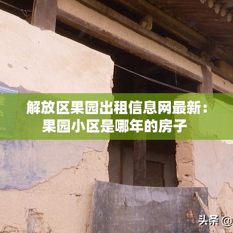 解放区果园出租信息网最新：果园小区是哪年的房子 