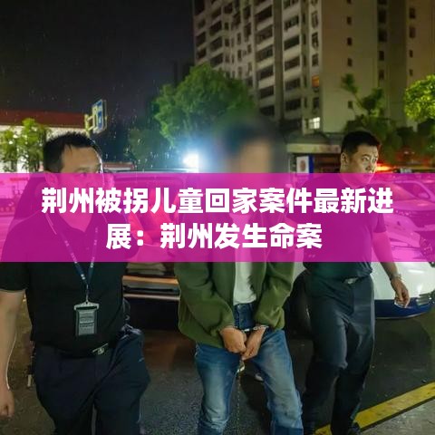 荆州被拐儿童回家案件最新进展：荆州发生命案 