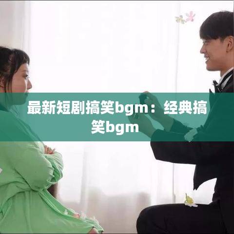 最新短剧搞笑bgm：经典搞笑bgm 
