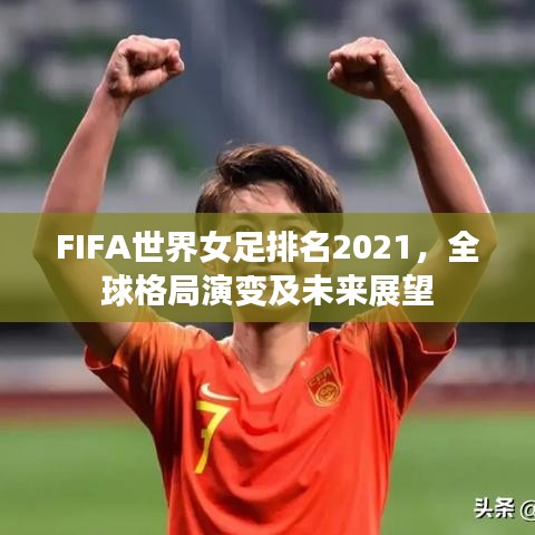 FIFA世界女足排名2021，全球格局演变及未来展望