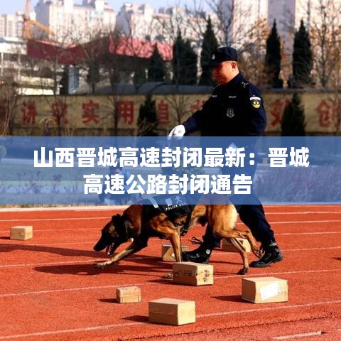 山西晋城高速封闭最新：晋城高速公路封闭通告 