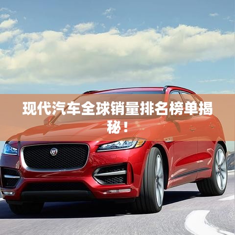 现代汽车全球销量排名榜单揭秘！