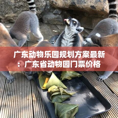 广东动物乐园规划方案最新：广东省动物园门票价格 