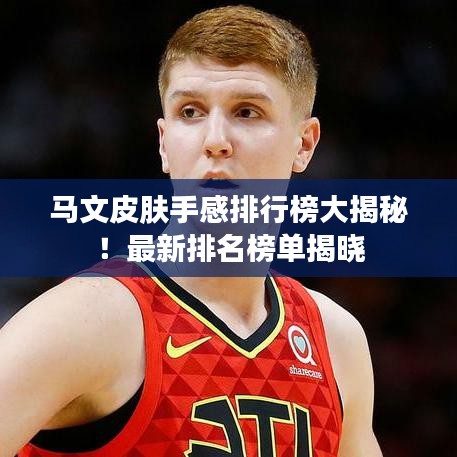 马文皮肤手感排行榜大揭秘！最新排名榜单揭晓