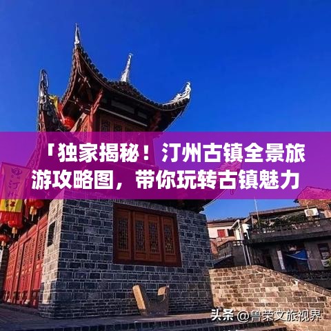 「独家揭秘！汀州古镇全景旅游攻略图，带你玩转古镇魅力！」