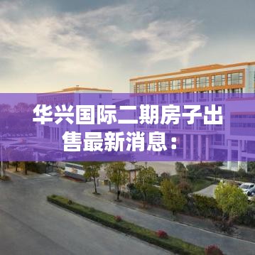华兴国际二期房子出售最新消息： 