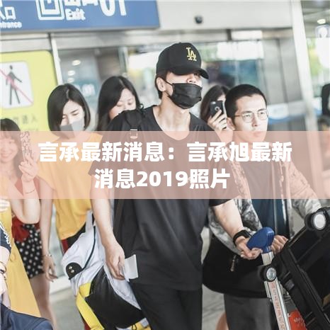 言承最新消息：言承旭最新消息2019照片 