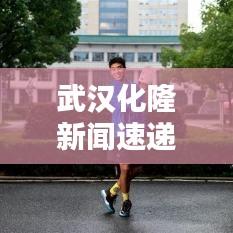 武汉化隆新闻速递，最新头条资讯全掌握