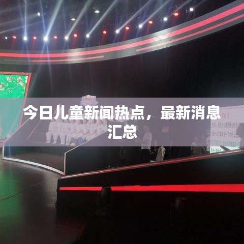 今日儿童新闻热点，最新消息汇总