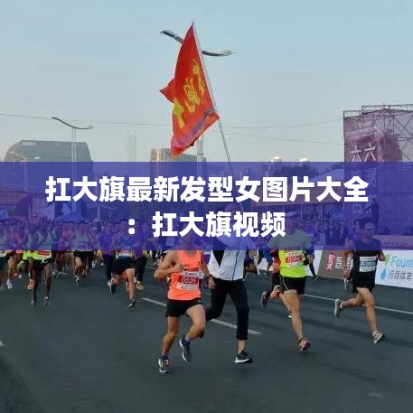 扛大旗最新发型女图片大全：扛大旗视频 