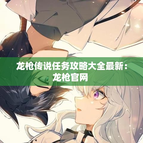 龙枪传说任务攻略大全最新：龙枪官网 