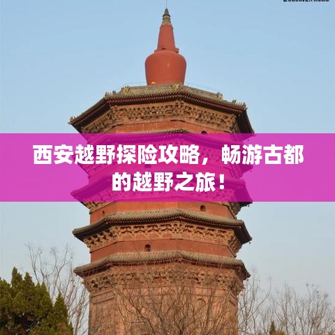 西安越野探险攻略，畅游古都的越野之旅！