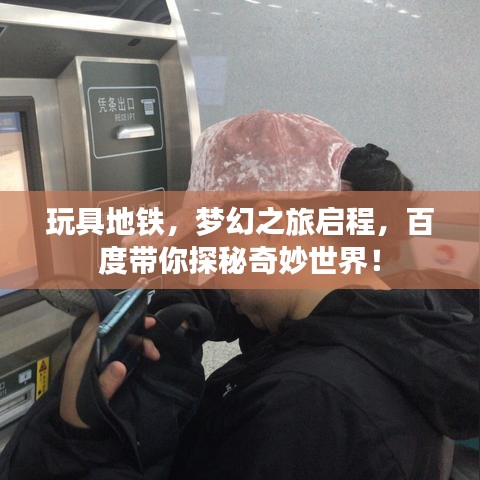 玩具地铁，梦幻之旅启程，百度带你探秘奇妙世界！