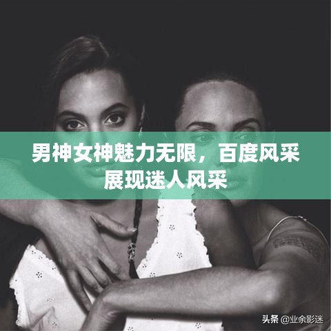 男神女神魅力无限，百度风采展现迷人风采