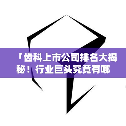 「齿科上市公司排名大揭秘！行业巨头究竟有哪些？」