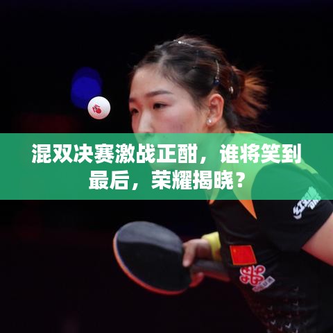 混双决赛激战正酣，谁将笑到最后，荣耀揭晓？