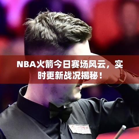NBA火箭今日赛场风云，实时更新战况揭秘！
