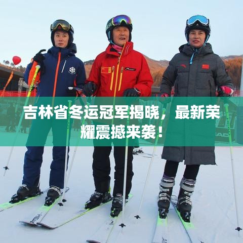 吉林省冬运冠军揭晓，最新荣耀震撼来袭！