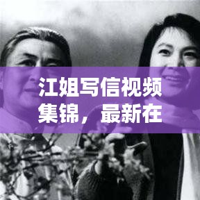 江姐写信视频集锦，最新在线观看指南，感人瞬间不容错过