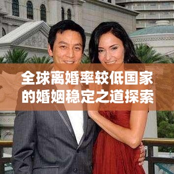 全球离婚率较低国家的婚姻稳定之道探索