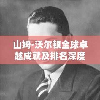 山姆·沃尔顿全球卓越成就及排名深度解析