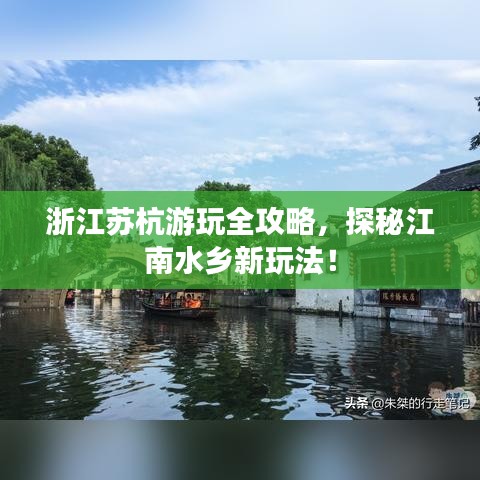 浙江苏杭游玩全攻略，探秘江南水乡新玩法！